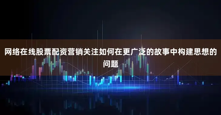 网络在线股票配资营销关注如何在更广泛的故事中构建思想的问题