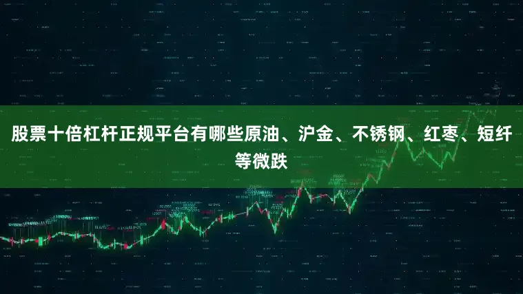 股票十倍杠杆正规平台有哪些原油、沪金、不锈钢、红枣、短纤等微跌