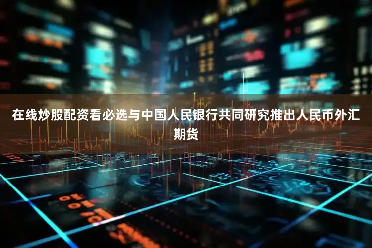 在线炒股配资看必选与中国人民银行共同研究推出人民币外汇期货