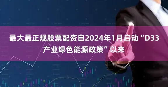 最大最正规股票配资自2024年1月启动“D33产业绿色能源政策”以来