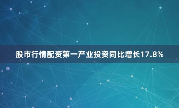 股市行情配资第一产业投资同比增长17.8%