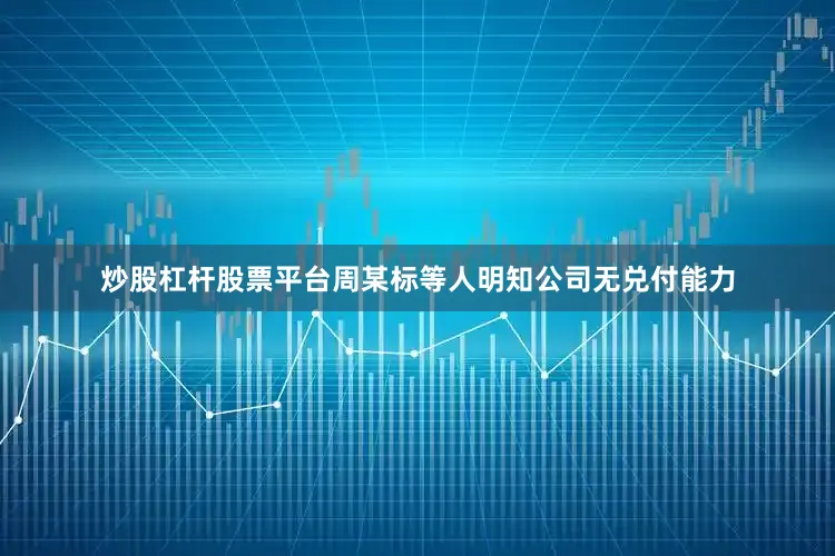 炒股杠杆股票平台周某标等人明知公司无兑付能力