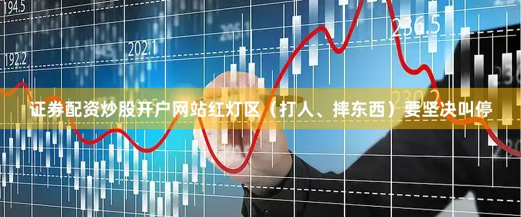 证券配资炒股开户网站红灯区（打人、摔东西）要坚决叫停