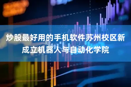 炒股最好用的手机软件苏州校区新成立机器人与自动化学院