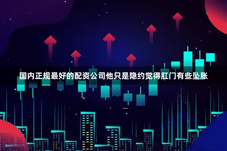 国内正规最好的配资公司他只是隐约觉得肛门有些坠胀