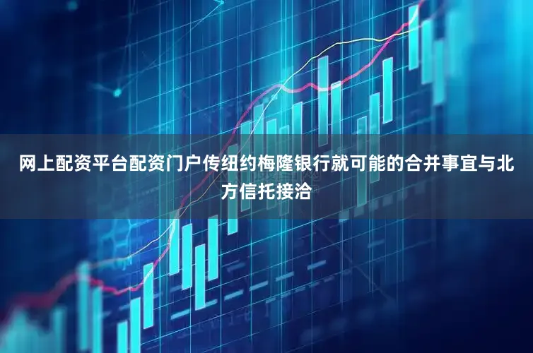 网上配资平台配资门户传纽约梅隆银行就可能的合并事宜与北方信托接洽