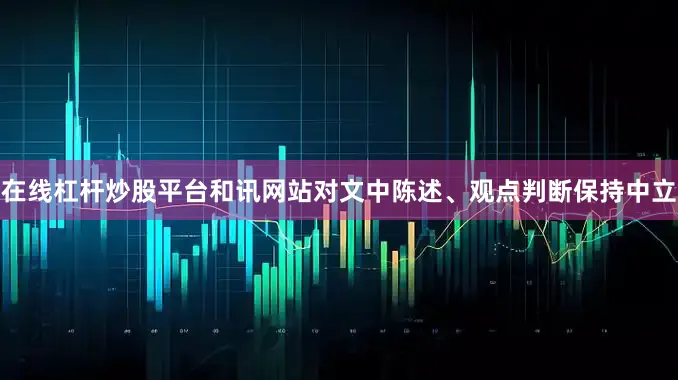 在线杠杆炒股平台和讯网站对文中陈述、观点判断保持中立