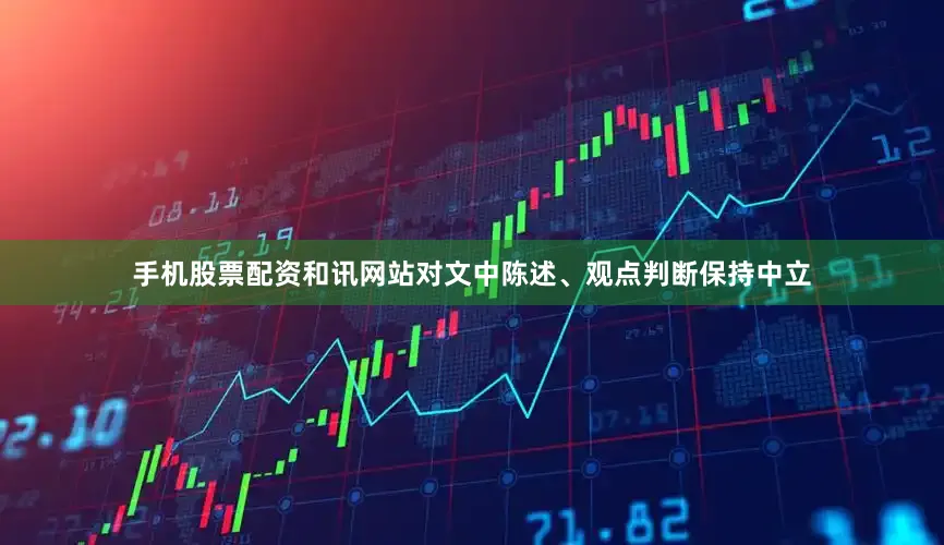 手机股票配资和讯网站对文中陈述、观点判断保持中立