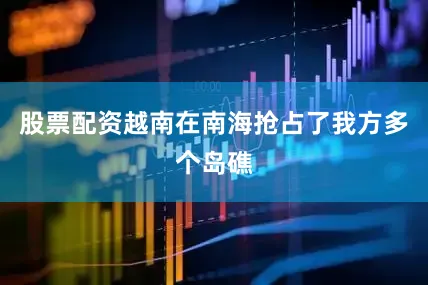 股票配资越南在南海抢占了我方多个岛礁
