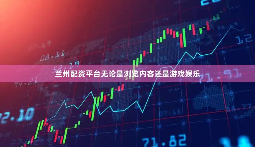 兰州配资平台无论是浏览内容还是游戏娱乐