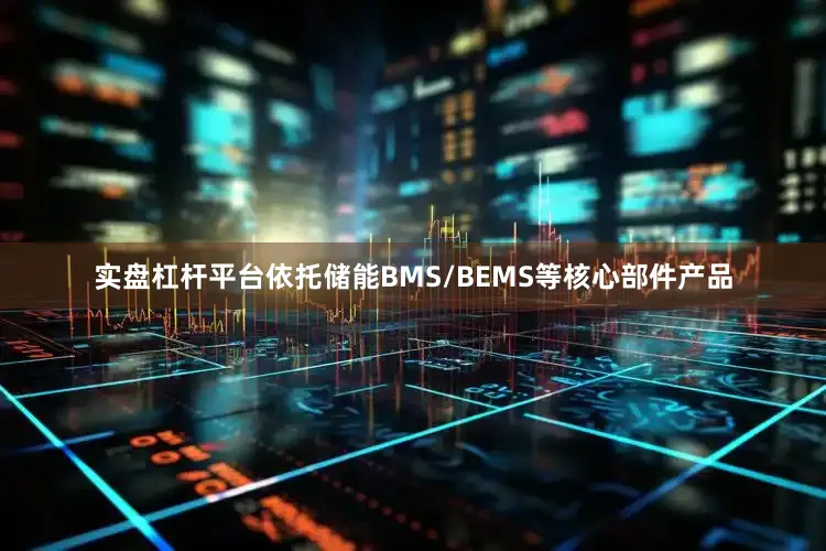 实盘杠杆平台依托储能BMS/BEMS等核心部件产品
