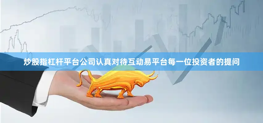 炒股指杠杆平台公司认真对待互动易平台每一位投资者的提问