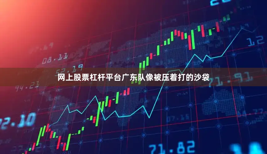 网上股票杠杆平台广东队像被压着打的沙袋