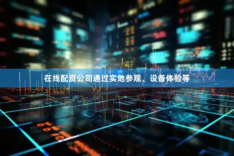 在线配资公司通过实地参观、设备体验等