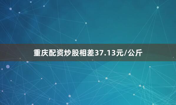重庆配资炒股相差37.13元/公斤