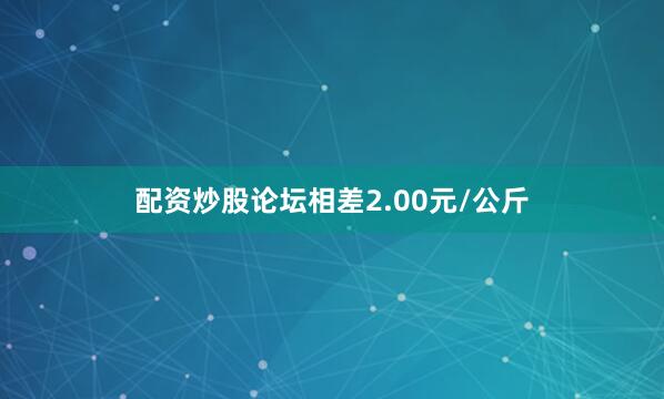 配资炒股论坛相差2.00元/公斤
