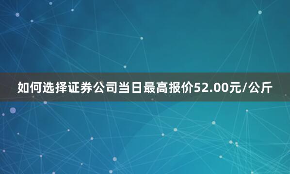 如何选择证券公司当日最高报价52.00元/公斤