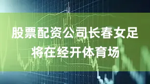 股票配资公司长春女足将在经开体育场